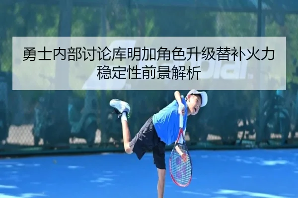 勇士内部讨论库明加角色升级替补火力稳定性前景解析