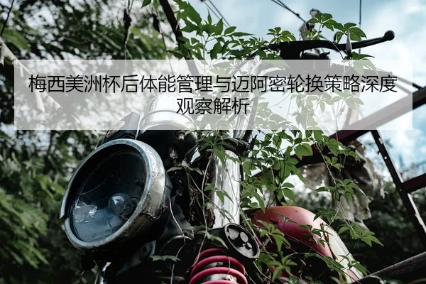 梅西美洲杯后体能管理与迈阿密轮换策略深度观察解析