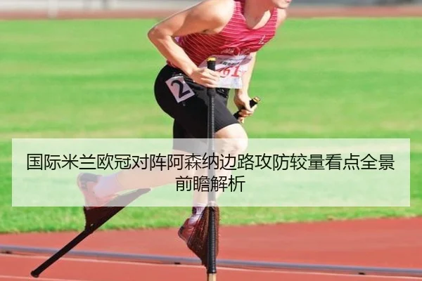 国际米兰欧冠对阵阿森纳边路攻防较量看点全景前瞻解析