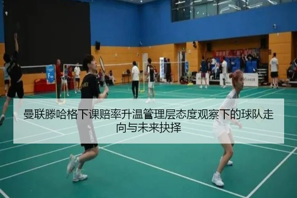 曼联滕哈格下课赔率升温管理层态度观察下的球队走向与未来抉择