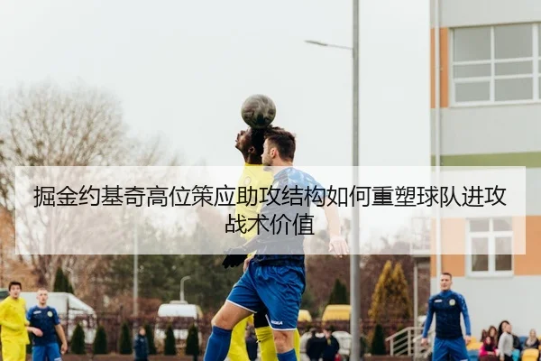 掘金约基奇高位策应助攻结构如何重塑球队进攻战术价值