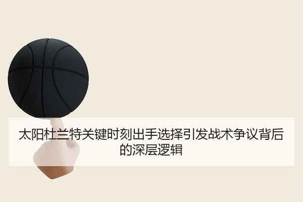 太阳杜兰特关键时刻出手选择引发战术争议背后的深层逻辑