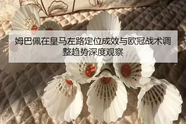 姆巴佩在皇马左路定位成效与欧冠战术调整趋势深度观察
