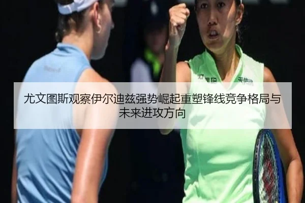 尤文图斯观察伊尔迪兹强势崛起重塑锋线竞争格局与未来进攻方向